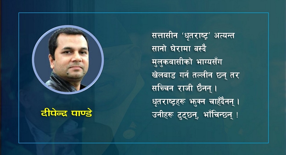 ‘धृतराष्ट्र’हरू झुक्न चाहँदैनन् ! उनीहरू टुट्छन्, भाँचिन्छन् !!