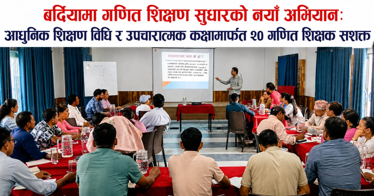 बर्दियामा गणित शिक्षण सुधारको नयाँ अभियान: आधुनिक शिक्षण विधि र उपचारात्मक कक्षामार्फत २० गणित शिक्षक सशक्त