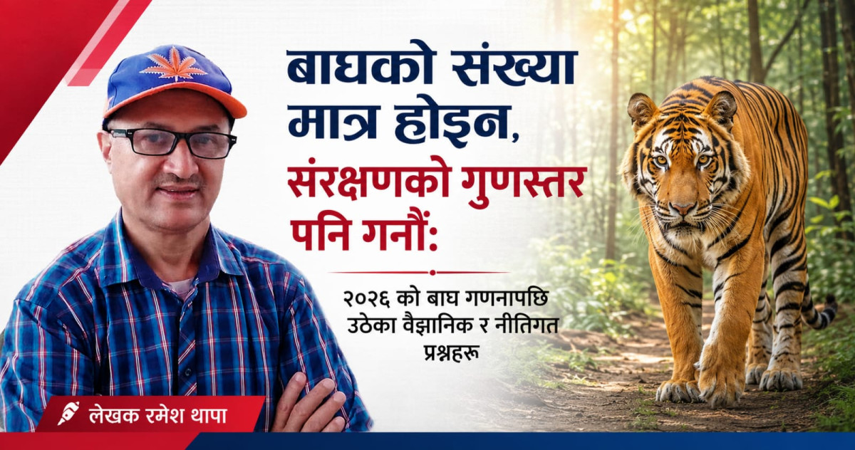 बाघको संख्या मात्र होइन, संरक्षणको गुणस्तर पनि गनौं: २०२६ को बाघ गणनापछि उठेका वैज्ञानिक र नीतिगत प्रश्नहरू